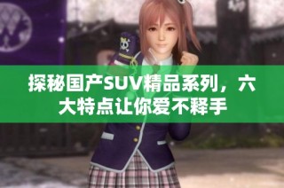 探秘国产SUV精品系列，六大特点让你爱不释手