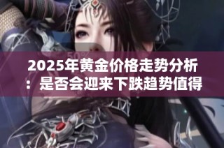 2025年黄金价格走势分析：是否会迎来下跌趋势值得关注