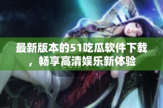 最新版本的51吃瓜软件下载，畅享高清娱乐新体验
