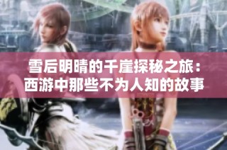 雪后明晴的千崖探秘之旅：西游中那些不为人知的故事