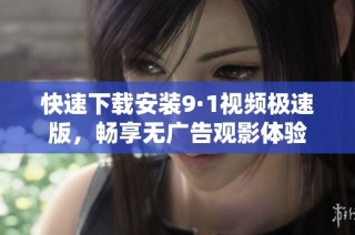 快速下载安装9·1视频极速版，畅享无广告观影体验