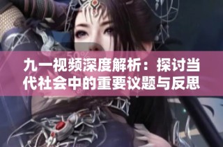 九一视频深度解析：探讨当代社会中的重要议题与反思