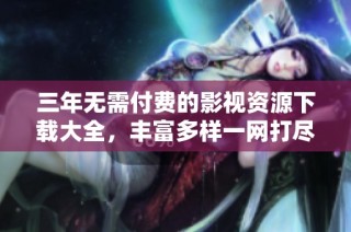 三年无需付费的影视资源下载大全，丰富多样一网打尽