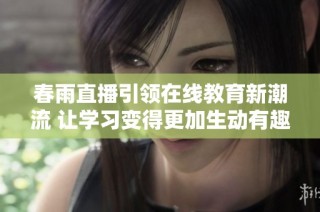 春雨直播引领在线教育新潮流 让学习变得更加生动有趣
