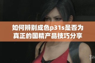 如何辨别成色p31s是否为真正的国精产品技巧分享