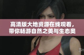 高清版大地资源在线观看，带你畅游自然之美与生态奥秘