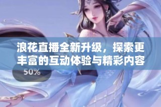 浪花直播全新升级，探索更丰富的互动体验与精彩内容