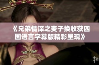 《兄弟情深之麦子换收获四国语言字幕版精彩呈现》