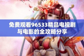 免费观看96533精品电视剧与电影的全攻略分享