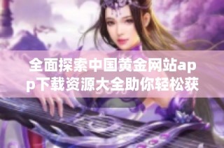 全面探索中国黄金网站app下载资源大全助你轻松获取信息