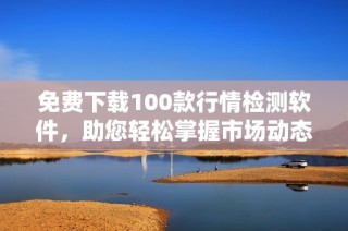 免费下载100款行情检测软件，助您轻松掌握市场动态