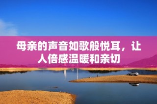 母亲的声音如歌般悦耳，让人倍感温暖和亲切