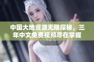 中国大地资源无限探秘，三年中文免费视频尽在掌握
