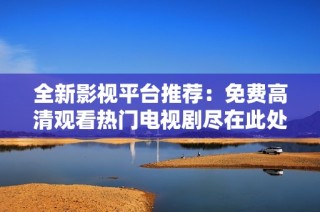全新影视平台推荐：免费高清观看热门电视剧尽在此处