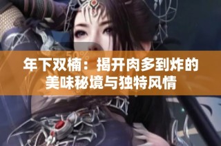 年下双楠：揭开肉多到炸的美味秘境与独特风情