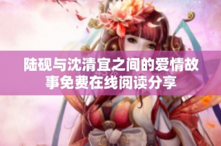 陆砚与沈清宜之间的爱情故事免费在线阅读分享