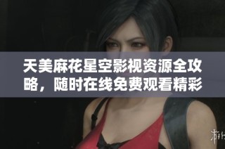 天美麻花星空影视资源全攻略，随时在线免费观看精彩内容