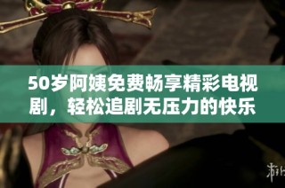 50岁阿姨免费畅享精彩电视剧，轻松追剧无压力的快乐时光