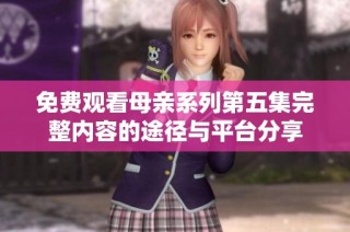 免费观看母亲系列第五集完整内容的途径与平台分享