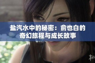 盐汽水中的秘密：俞也白的奇幻旅程与成长故事