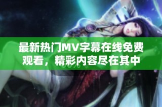 最新热门MV字幕在线免费观看，精彩内容尽在其中