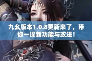 九幺版本1.0.8更新来了，带你一探新功能与改进！