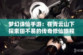 梦幻诛仙手游：在青云山下探索田不易的传奇修仙旅程
