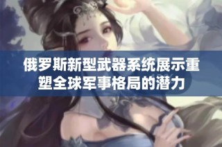 俄罗斯新型武器系统展示重塑全球军事格局的潜力
