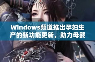 Windows频道推出孕妇生产的新功能更新，助力母婴健康护理
