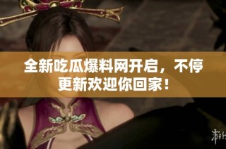 全新吃瓜爆料网开启，不停更新欢迎你回家！