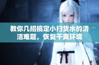 教你几招搞定小扫货水的清洁难题，恢复干爽环境