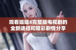 观看姐姐8完整版电视剧的全新途径和精彩剧情分享