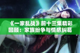 《一家乱战》前十三集精彩回顾：家族纷争与情感纠葛交织的故事