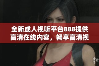 全新成人视听平台888提供高清在线内容，畅享高清视听盛宴