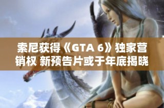 索尼获得《GTA 6》独家营销权 新预告片或于年底揭晓