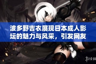 波多野吉衣展现日本成人影坛的魅力与风采，引发网友热议与关注