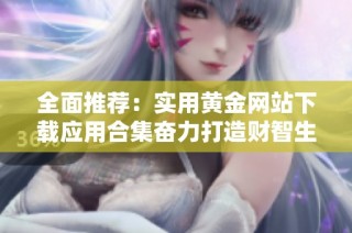 全面推荐：实用黄金网站下载应用合集奋力打造财智生活