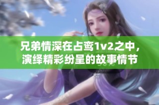 兄弟情深在占鸾1v2之中，演绎精彩纷呈的故事情节