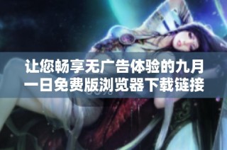 让您畅享无广告体验的九月一日免费版浏览器下载链接分享