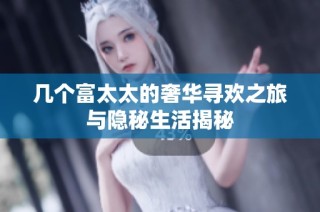 几个富太太的奢华寻欢之旅与隐秘生活揭秘