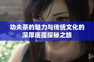 功夫茶的魅力与传统文化的深厚底蕴探秘之旅