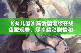 《女儿国》高清国语版在线免费观看，尽享精彩剧情和迷人视听体验