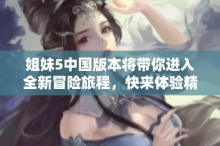 姐妹5中国版本将带你进入全新冒险旅程，快来体验精彩吧