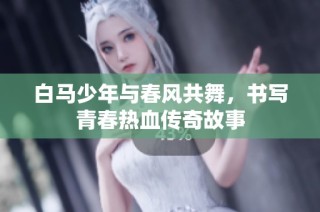 白马少年与春风共舞，书写青春热血传奇故事