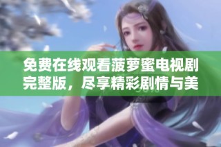 免费在线观看菠萝蜜电视剧完整版，尽享精彩剧情与美好时光