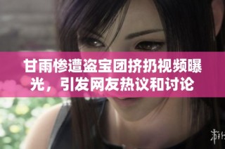 甘雨惨遭盗宝团挤扔视频曝光，引发网友热议和讨论