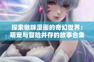 探索啾咪漫画的奇幻世界：萌宠与冒险并存的故事合集