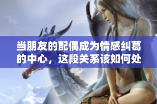 当朋友的配偶成为情感纠葛的中心，这段关系该如何处理