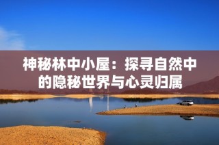 神秘林中小屋：探寻自然中的隐秘世界与心灵归属