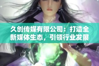 久创传媒有限公司：打造全新媒体生态，引领行业发展新趋势